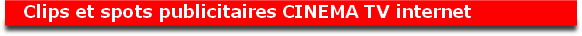 Clips et spots publicitaires CINEMA TV internet  